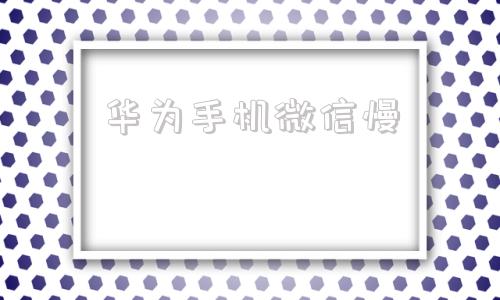 华为手机微信慢华为手机微信数据恢复