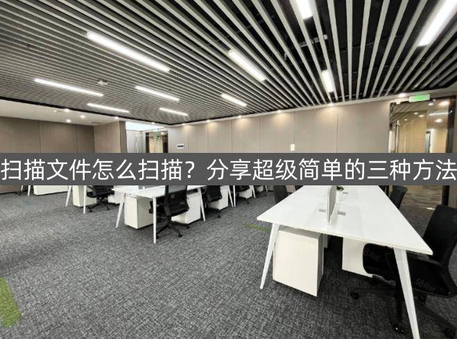 华为手机建立文本文档
:扫描文件怎么扫描？分享超级简单的三种方法
