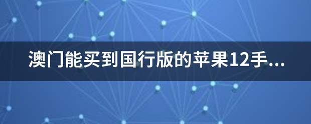 澳门版苹果手机品控怎么样:澳门能买到国行版的苹果12手机吗？