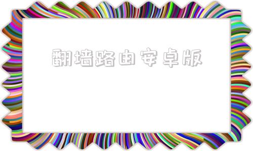 关于翻墙路由安卓版的信息