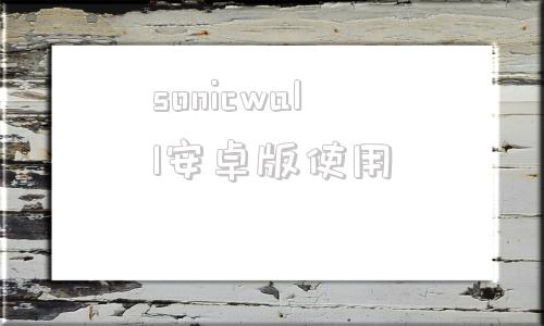 sonicwall安卓版使用sonicwall最新官方下载